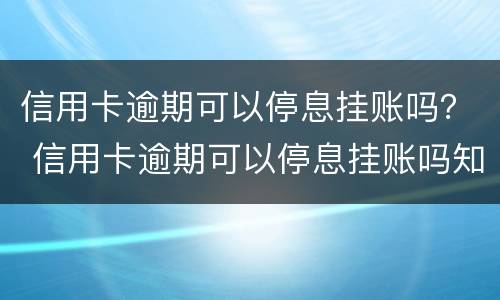 信用卡逾期可以停息挂账吗？ 信用卡逾期可以停息挂账吗知乎