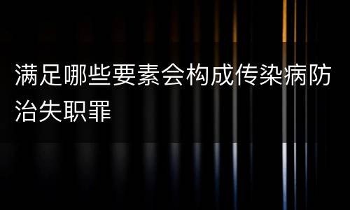 满足哪些要素会构成传染病防治失职罪