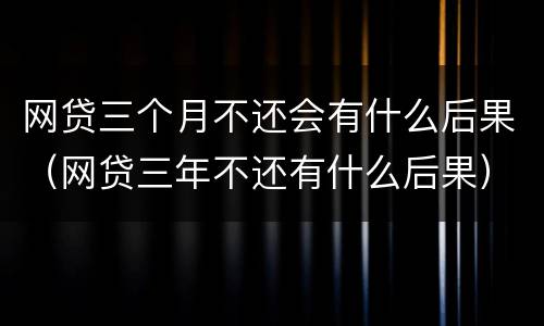 网贷三个月不还会有什么后果（网贷三年不还有什么后果）