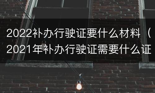 2022补办行驶证要什么材料（2021年补办行驶证需要什么证件）