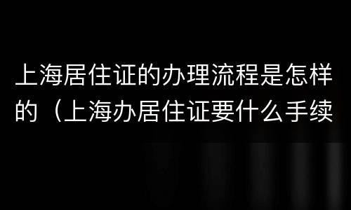 上海居住证的办理流程是怎样的（上海办居住证要什么手续）