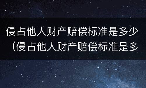 侵占他人财产赔偿标准是多少（侵占他人财产赔偿标准是多少条）