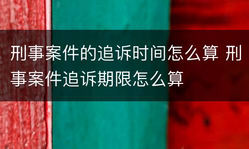 刑事案件的追诉时间怎么算 刑事案件追诉期限怎么算