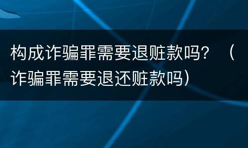 构成诈骗罪需要退赃款吗？（诈骗罪需要退还赃款吗）