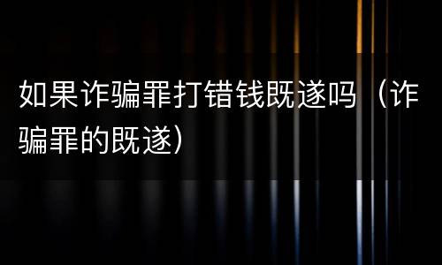 如果诈骗罪打错钱既遂吗（诈骗罪的既遂）