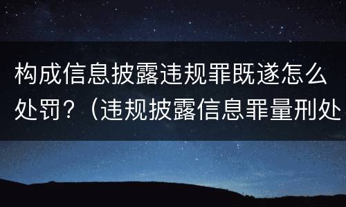 构成信息披露违规罪既遂怎么处罚?（违规披露信息罪量刑处罚）