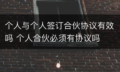 个人与个人签订合伙协议有效吗 个人合伙必须有协议吗