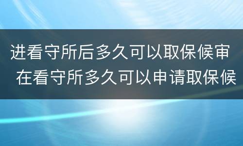 进看守所后多久可以取保候审 在看守所多久可以申请取保候审