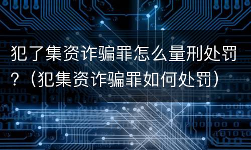 犯了集资诈骗罪怎么量刑处罚?（犯集资诈骗罪如何处罚）