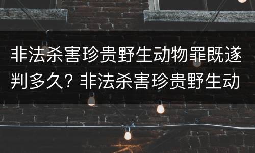 非法杀害珍贵野生动物罪既遂判多久? 非法杀害珍贵野生动物罪既遂判多久以下