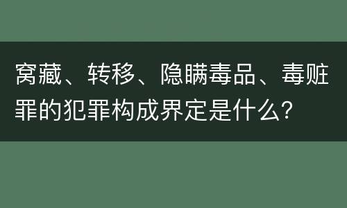 窝藏、转移、隐瞒毒品、毒赃罪的犯罪构成界定是什么？