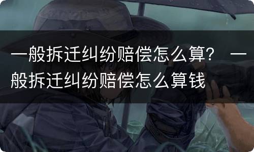 一般拆迁纠纷赔偿怎么算？ 一般拆迁纠纷赔偿怎么算钱