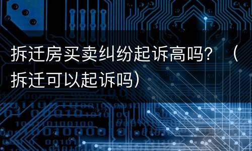 拆迁房买卖纠纷起诉高吗？（拆迁可以起诉吗）