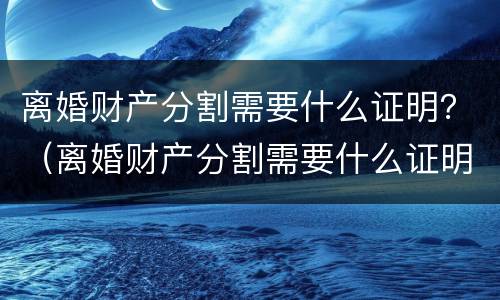 离婚财产分割需要什么证明？（离婚财产分割需要什么证明）