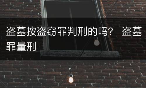 盗墓按盗窃罪判刑的吗？ 盗墓罪量刑