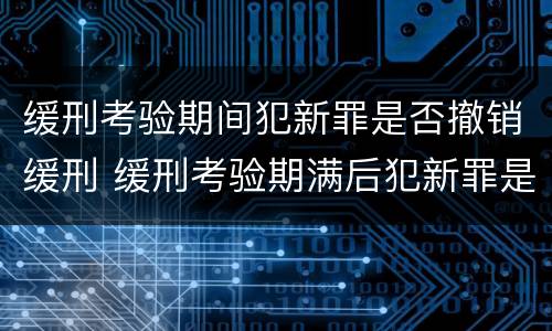 缓刑考验期间犯新罪是否撤销缓刑 缓刑考验期满后犯新罪是否撤销