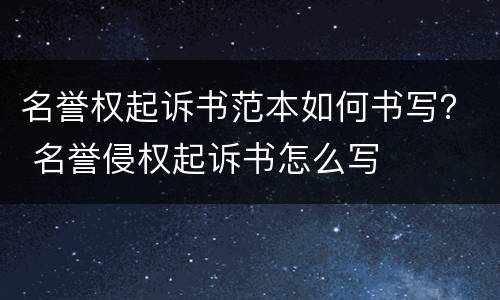 名誉权起诉书范本如何书写？ 名誉侵权起诉书怎么写