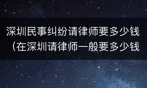 深圳民事纠纷请律师要多少钱（在深圳请律师一般要多少钱）