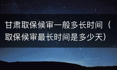 甘肃取保候审一般多长时间（取保候审最长时间是多少天）