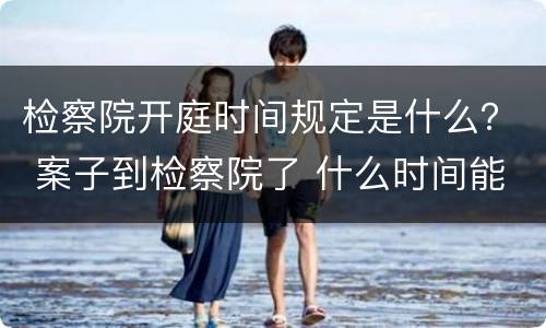 检察院开庭时间规定是什么？ 案子到检察院了 什么时间能开庭