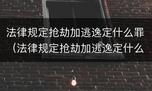 法律规定抢劫加逃逸定什么罪（法律规定抢劫加逃逸定什么罪呢）
