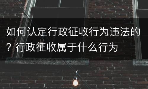 如何认定行政征收行为违法的? 行政征收属于什么行为