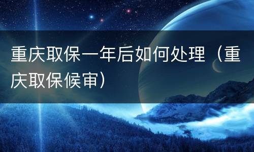 重庆取保一年后如何处理（重庆取保候审）