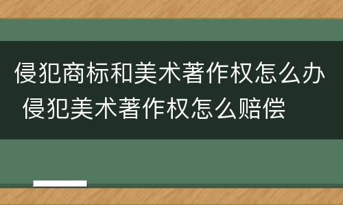 侵犯商标和美术著作权怎么办 侵犯美术著作权怎么赔偿