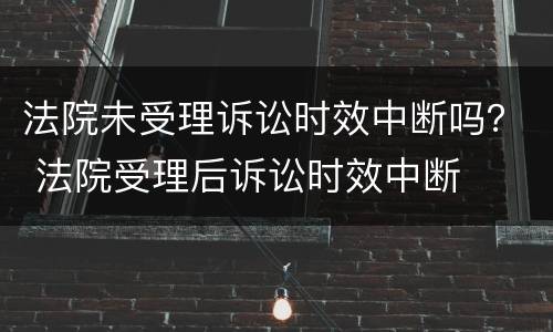 法院未受理诉讼时效中断吗？ 法院受理后诉讼时效中断