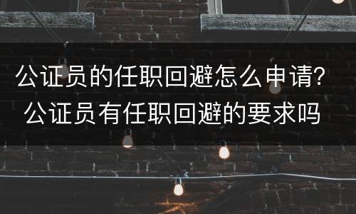 公证员的任职回避怎么申请？ 公证员有任职回避的要求吗