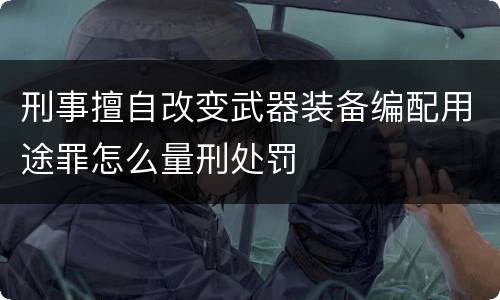 刑事擅自改变武器装备编配用途罪怎么量刑处罚