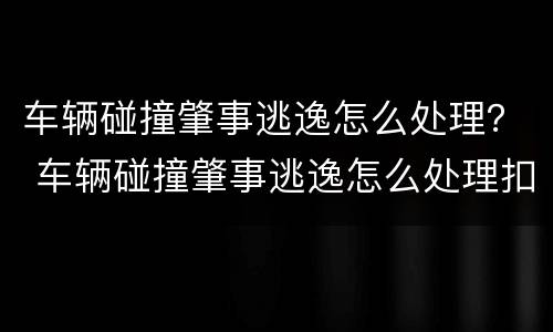车辆碰撞肇事逃逸怎么处理？ 车辆碰撞肇事逃逸怎么处理扣分