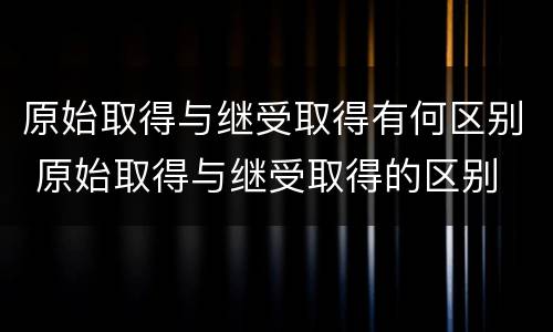 原始取得与继受取得有何区别 原始取得与继受取得的区别