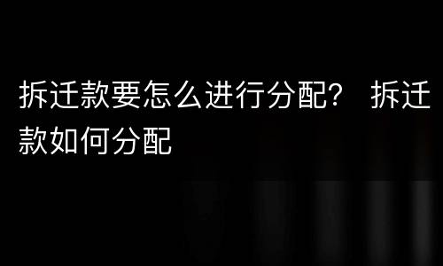拆迁款要怎么进行分配？ 拆迁款如何分配