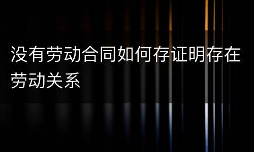 没有劳动合同如何存证明存在劳动关系