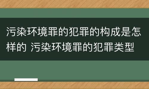 污染环境罪的犯罪的构成是怎样的 污染环境罪的犯罪类型