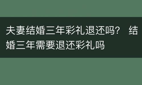 夫妻结婚三年彩礼退还吗？ 结婚三年需要退还彩礼吗