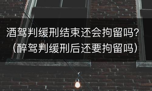 酒驾判缓刑结束还会拘留吗？（醉驾判缓刑后还要拘留吗）