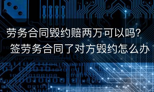 劳务合同毁约赔两万可以吗？ 签劳务合同了对方毁约怎么办