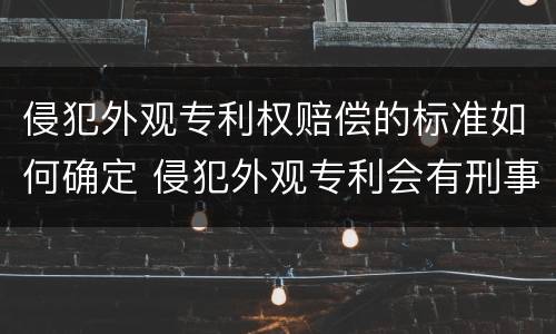 侵犯外观专利权赔偿的标准如何确定 侵犯外观专利会有刑事责任吗