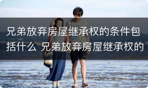 兄弟放弃房屋继承权的条件包括什么 兄弟放弃房屋继承权的条件包括什么呢
