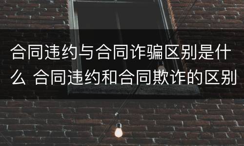 合同违约与合同诈骗区别是什么 合同违约和合同欺诈的区别