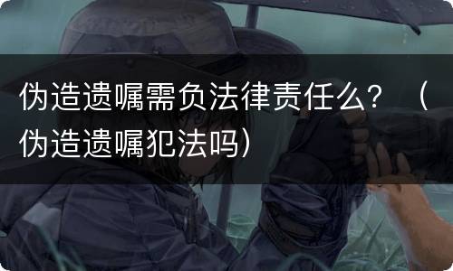 伪造遗嘱需负法律责任么？（伪造遗嘱犯法吗）