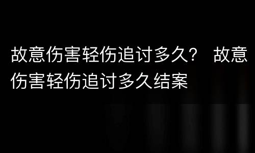 故意伤害轻伤追讨多久？ 故意伤害轻伤追讨多久结案