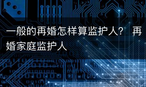 一般的再婚怎样算监护人？ 再婚家庭监护人