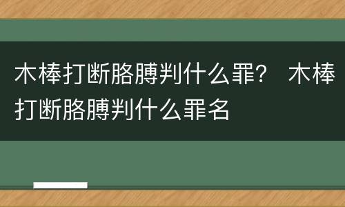 木棒打断胳膊判什么罪？ 木棒打断胳膊判什么罪名