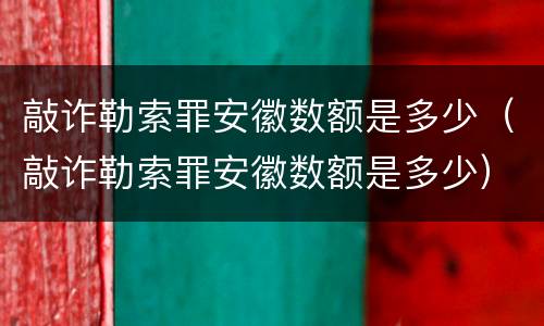 敲诈勒索罪安徽数额是多少（敲诈勒索罪安徽数额是多少）
