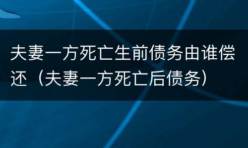 夫妻一方死亡生前债务由谁偿还（夫妻一方死亡后债务）