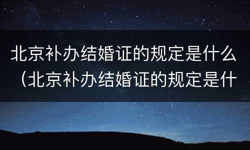 北京补办结婚证的规定是什么（北京补办结婚证的规定是什么呢）