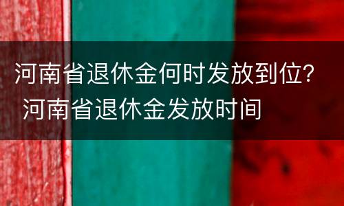 河南省退休金何时发放到位？ 河南省退休金发放时间